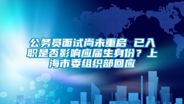 公务员面试尚未重启 已入职是否影响应届生身份？上海市委组织部回应