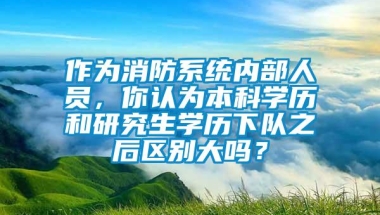 作为消防系统内部人员，你认为本科学历和研究生学历下队之后区别大吗？