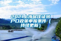 2021上海居住证转户口政策申报条件（持续更新）