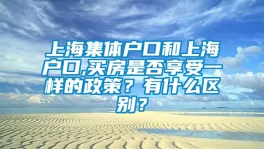 上海集体户口和上海户口,买房是否享受一样的政策？有什么区别？