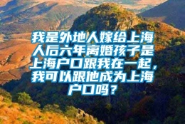 我是外地人嫁给上海人后六年离婚孩子是上海户口跟我在一起，我可以跟他成为上海户口吗？