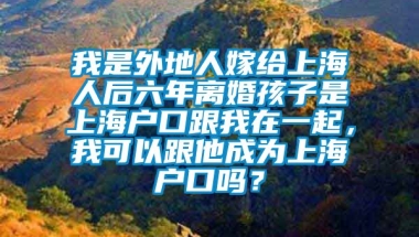 我是外地人嫁给上海人后六年离婚孩子是上海户口跟我在一起，我可以跟他成为上海户口吗？