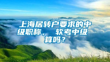 上海居转户要求的中级职称， 软考中级 算吗？