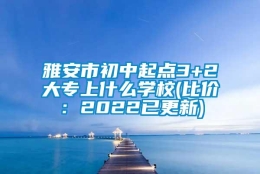 雅安市初中起点3+2大专上什么学校(比价：2022已更新)