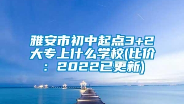 雅安市初中起点3+2大专上什么学校(比价：2022已更新)