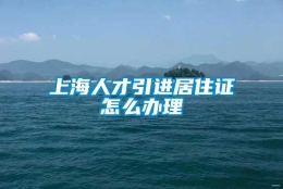 上海人才引进居住证怎么办理