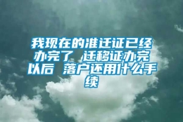 我现在的准迁证已经办完了 迁移证办完以后 落户还用什么手续