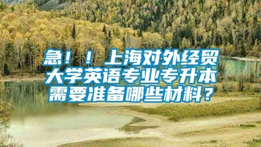 急！！上海对外经贸大学英语专业专升本需要准备哪些材料？