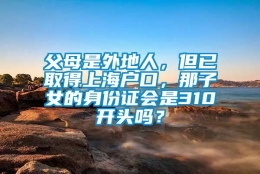 父母是外地人，但已取得上海户口，那子女的身份证会是310开头吗？