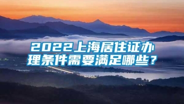 2022上海居住证办理条件需要满足哪些？