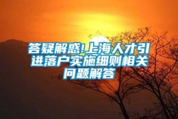 答疑解惑!上海人才引进落户实施细则相关问题解答