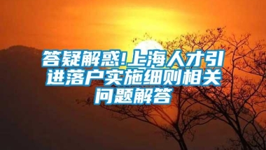 答疑解惑!上海人才引进落户实施细则相关问题解答