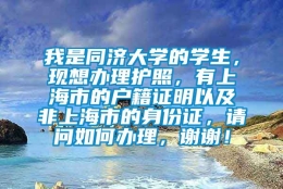 我是同济大学的学生，现想办理护照，有上海市的户籍证明以及非上海市的身份证，请问如何办理，谢谢！