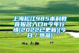 上海松江985本科教育报名入口#今年行情(2022已更新)(今日／热品)