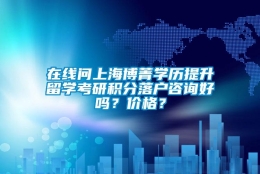 在线问上海博菁学历提升留学考研积分落户咨询好吗？价格？