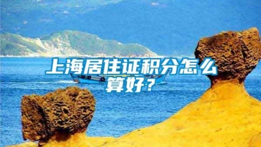 上海居住证积分怎么算好？