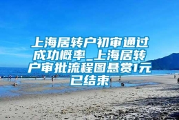 上海居转户初审通过成功概率_上海居转户审批流程图悬赏1元已结束