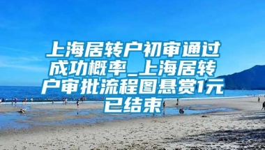 上海居转户初审通过成功概率_上海居转户审批流程图悬赏1元已结束