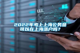 2022年考上上海公务员可以在上海落户吗？