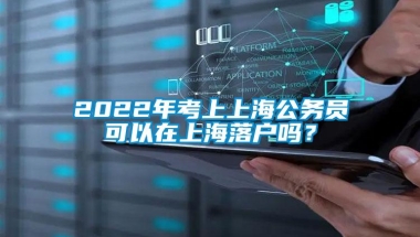 2022年考上上海公务员可以在上海落户吗？