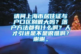 请问上海市居住证与户口区别很大吗？落户方法都有什么啊？人才引进是不是很难啊？谢谢。