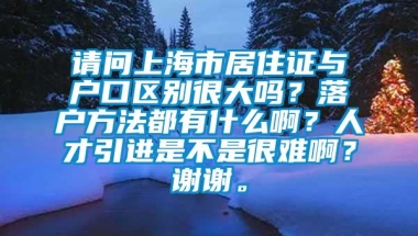 请问上海市居住证与户口区别很大吗？落户方法都有什么啊？人才引进是不是很难啊？谢谢。