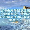 上海市海龟留学生落户政策有变，上海2021留学生落户政策哪些＊？