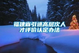 福建省引进高层次人才评价认定办法