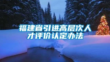 福建省引进高层次人才评价认定办法