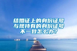 结婚证上的身份证号与现持有的身份证号不一致怎么办？