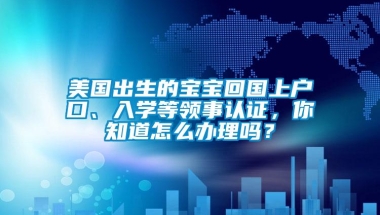 美国出生的宝宝回国上户口、入学等领事认证，你知道怎么办理吗？