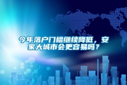 今年落户门槛继续降低，安家大城市会更容易吗？