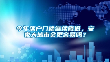 今年落户门槛继续降低，安家大城市会更容易吗？