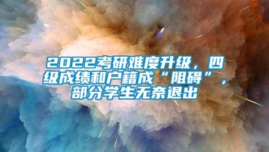 2022考研难度升级，四级成绩和户籍成“阻碍”，部分学生无奈退出