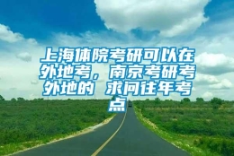 上海体院考研可以在外地考，南京考研考外地的 求问往年考点