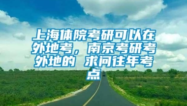 上海体院考研可以在外地考，南京考研考外地的 求问往年考点