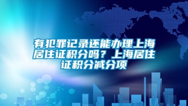 有犯罪记录还能办理上海居住证积分吗？上海居住证积分减分项