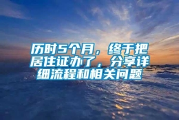 历时5个月，终于把居住证办了，分享详细流程和相关问题