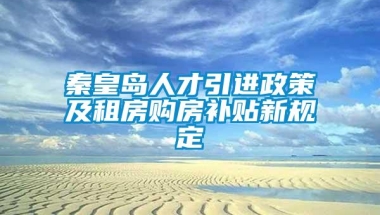 秦皇岛人才引进政策及租房购房补贴新规定