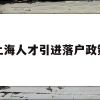 上海人才引进落户政策(上海人才引进落户政策2022博士)