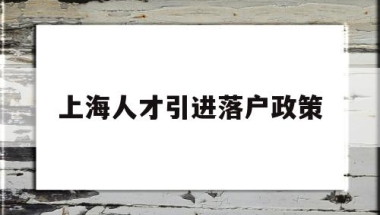 上海人才引进落户政策(上海人才引进落户政策2022博士)