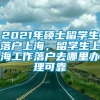 2021年硕士留学生落户上海，留学生上海工作落户去哪里办理可靠