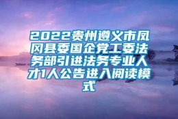 2022贵州遵义市凤冈县委国企党工委法务部引进法务专业人才1人公告进入阅读模式