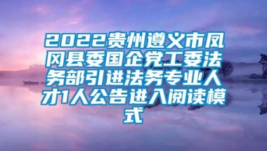 2022贵州遵义市凤冈县委国企党工委法务部引进法务专业人才1人公告进入阅读模式