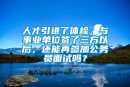 人才引进了体检，与事业单位签了三方以后，还能再参加公务员面试吗？