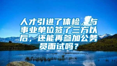 人才引进了体检，与事业单位签了三方以后，还能再参加公务员面试吗？