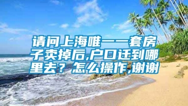 请问上海唯一一套房子卖掉后,户口迁到哪里去？怎么操作,谢谢