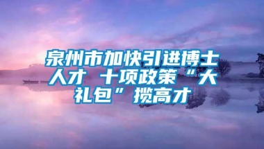 泉州市加快引进博士人才 十项政策“大礼包”揽高才