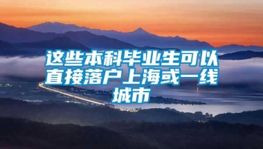 这些本科毕业生可以直接落户上海或一线城市