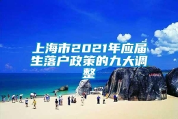 上海市2021年应届生落户政策的九大调整